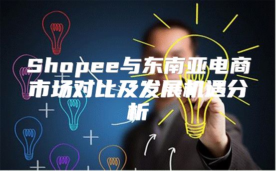 Shopee与东南亚电商市场对比及发展机遇分析