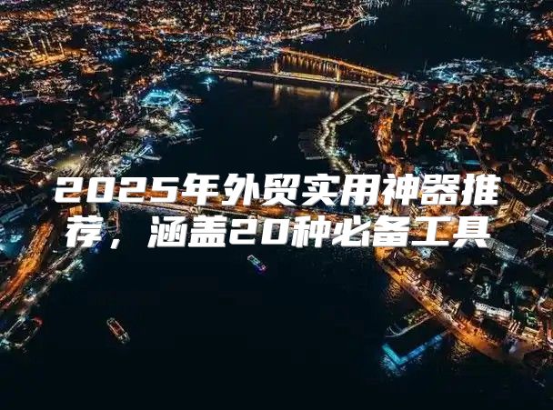 2025年外贸实用神器推荐，涵盖20种必备工具