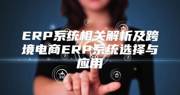 ERP系统相关解析及跨境电商ERP系统选择与应用
