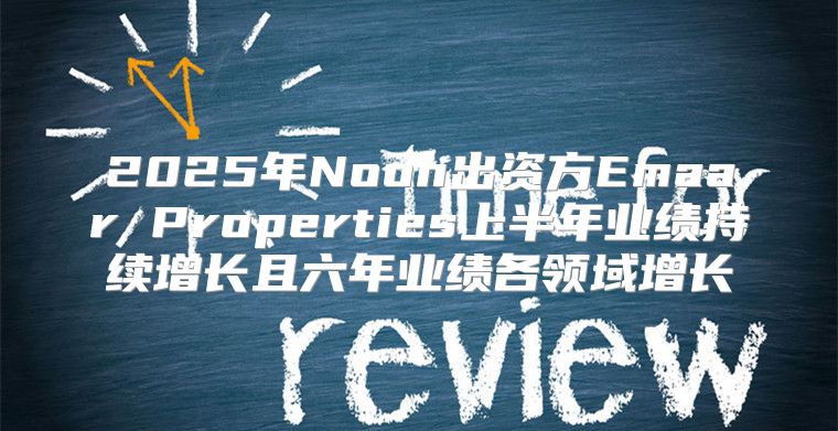 2025年Noon出资方Emaar Properties上半年业绩持续增长且六年业绩各领域增长
