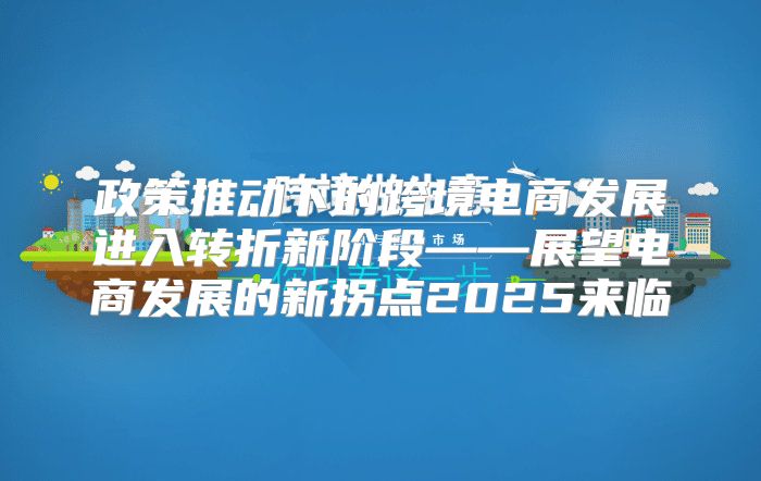 政策推动下的跨境电商发展进入转折新阶段——展望电商发展的新拐点2025来临