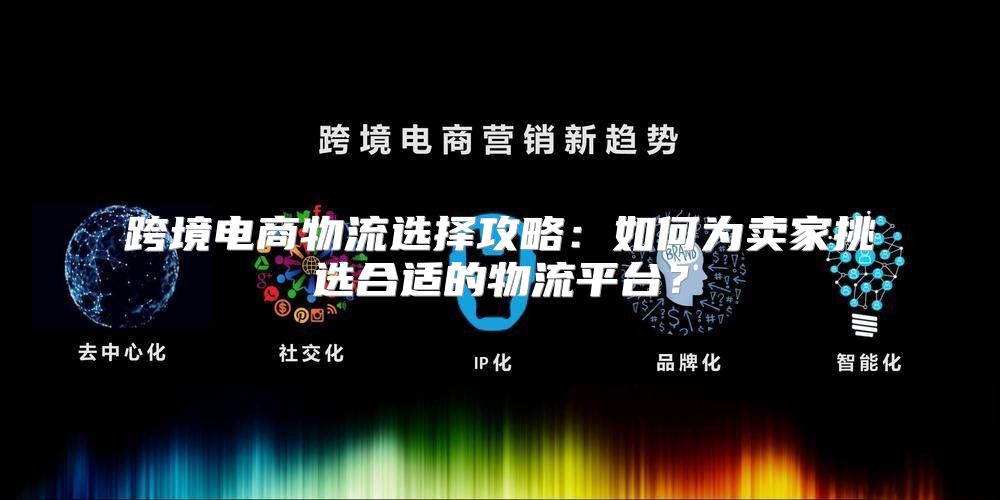 跨境电商物流选择攻略：如何为卖家挑选合适的物流平台？