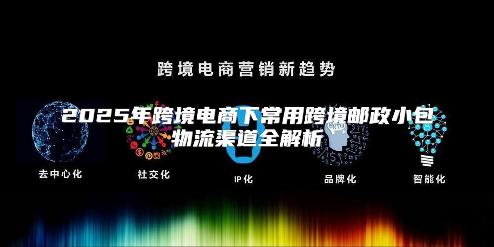2025年跨境电商下常用跨境邮政小包物流渠道全解析