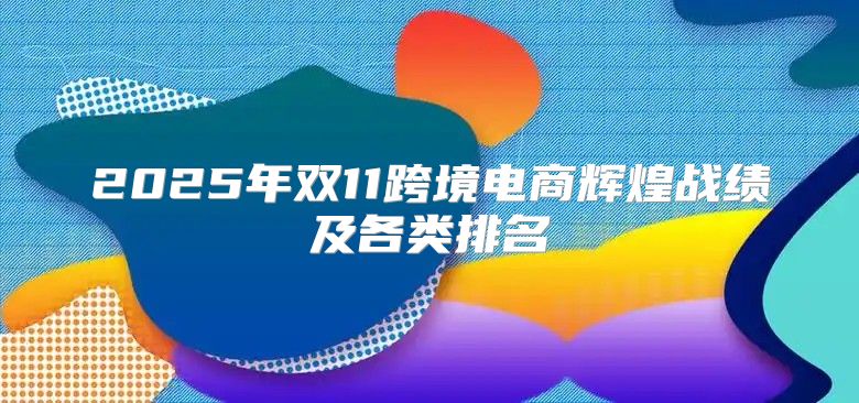 2025年双11跨境电商辉煌战绩及各类排名
