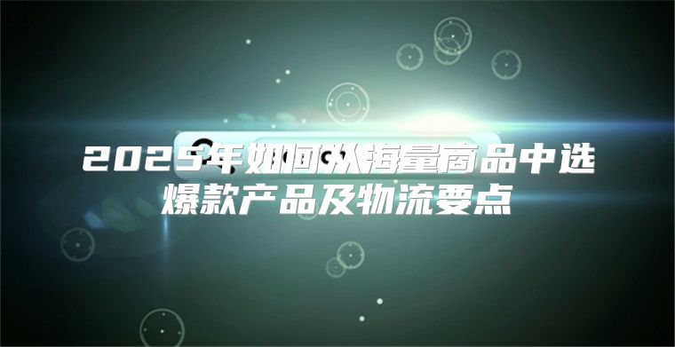 2025年如何从海量商品中选爆款产品及物流要点