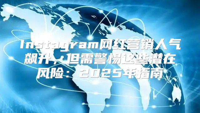 Instagram网红营销人气飙升，但需警惕这些潜在风险：2025年指南