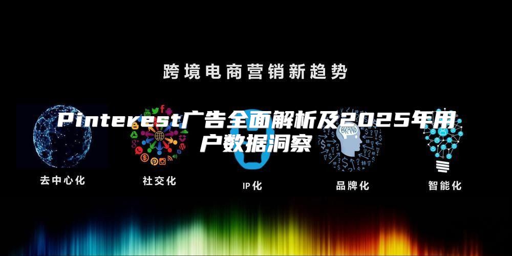 Pinterest广告全面解析及2025年用户数据洞察