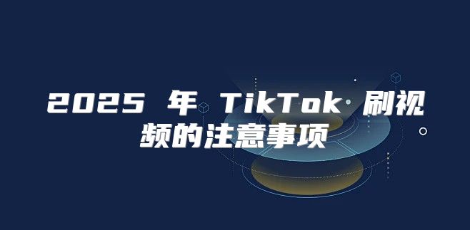 2025 年 TikTok 刷视频的注意事项