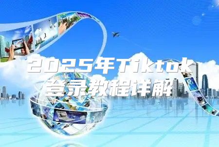 2025年Tiktok登录教程详解
