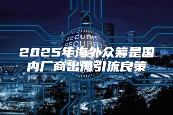 2025年海外众筹是国内厂商出海引流良策