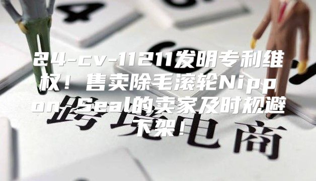 24-cv-11211发明专利维权！售卖除毛滚轮Nippon Seal的卖家及时规避下架！