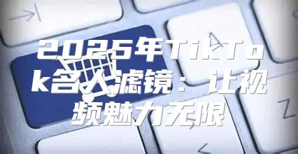 2025年TikTok名人滤镜：让视频魅力无限