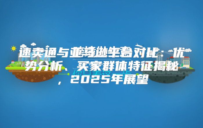 速卖通与亚马逊平台对比：优势分析、买家群体特征揭秘，2025年展望