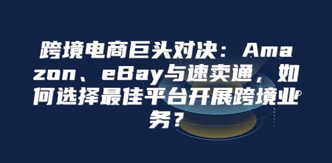 跨境电商巨头对决：Amazon、eBay与速卖通，如何选择最佳平台开展跨境业务？