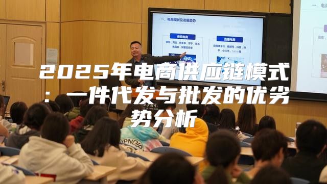 2025年电商供应链模式：一件代发与批发的优劣势分析