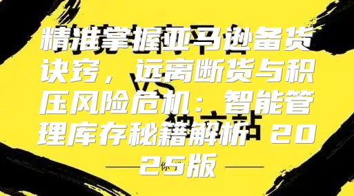 精准掌握亚马逊备货诀窍，远离断货与积压风险危机：智能管理库存秘籍解析 2025版