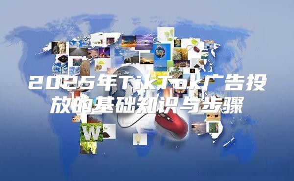 2025年TikTok广告投放的基础知识与步骤