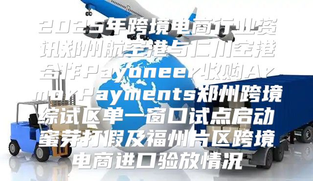 2025年跨境电商行业资讯郑州航空港与仁川空港合作Payoneer收购ArmorPayments郑州跨境综试区单一窗口试点启动蜜芽打假及福州片区跨境电商进口验放情况
