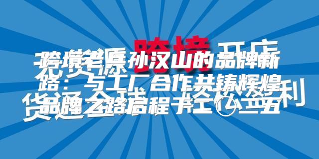 跨境老兵孙汉山的品牌新路：与工厂合作共铸辉煌品牌之路启程于二〇二五
