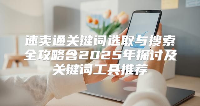 速卖通关键词选取与搜索全攻略含2025年探讨及关键词工具推荐