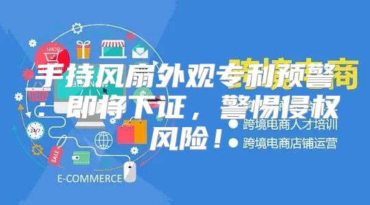 手持风扇外观专利预警：即将下证，警惕侵权风险！