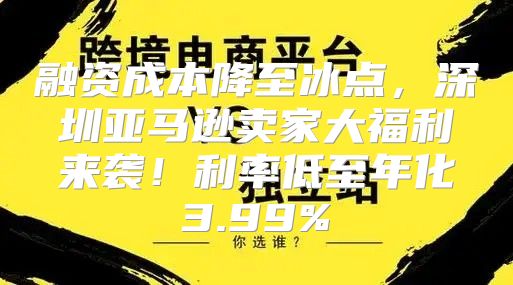 融资成本降至冰点，深圳亚马逊卖家大福利来袭！利率低至年化3.99%