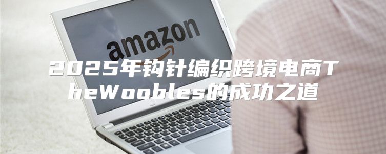 2025年钩针编织跨境电商TheWoobles的成功之道
