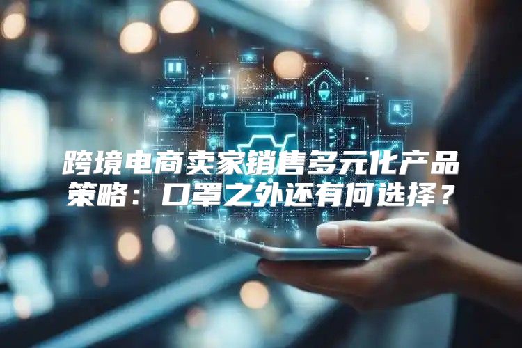 跨境电商卖家销售多元化产品策略：口罩之外还有何选择？