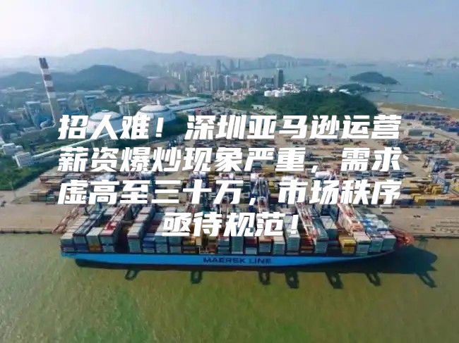 招人难！深圳亚马逊运营薪资爆炒现象严重，需求虚高至三十万，市场秩序亟待规范！
