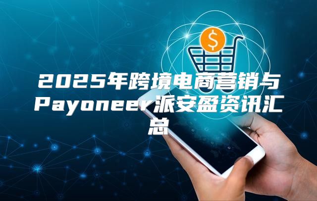 2025年跨境电商营销与Payoneer派安盈资讯汇总
