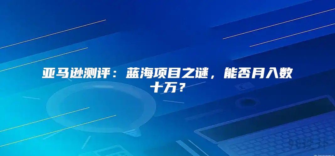 亚马逊测评：蓝海项目之谜，能否月入数十万？