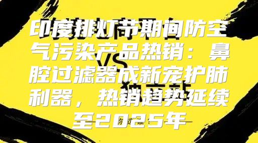 印度排灯节期间防空气污染产品热销：鼻腔过滤器成新宠护肺利器，热销趋势延续至2025年