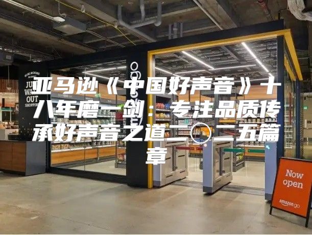 亚马逊中国好声音十八年磨一剑：专注品质传承好声音之道二〇二五篇章