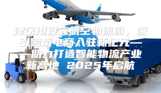 津空港设立航空物流园，吸引跨境电商入驻新纪元——助力打造智能物流产业新高地 2025年启航