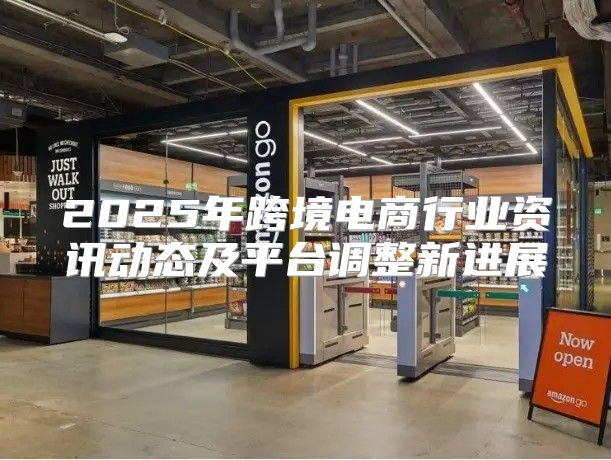 2025年跨境电商行业资讯动态及平台调整新进展