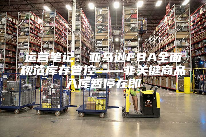 运营笔记：亚马逊FBA全面规范库存管控——非关键商品入库暂停在即