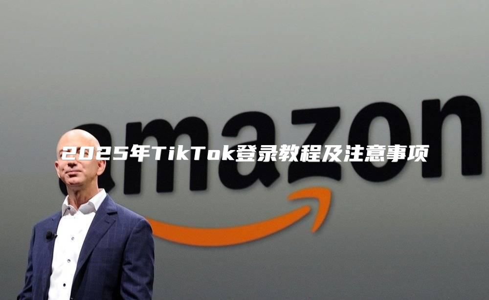 2025年TikTok登录教程及注意事项