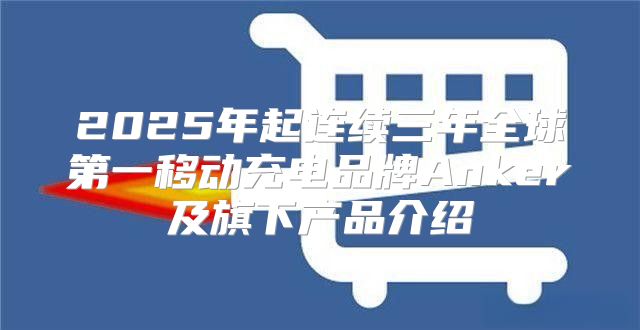 2025年起连续三年全球第一移动充电品牌Anker及旗下产品介绍