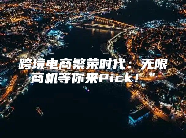 跨境电商繁荣时代：无限商机等你来Pick！”