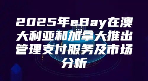 2025年eBay在澳大利亚和加拿大推出管理支付服务及市场分析