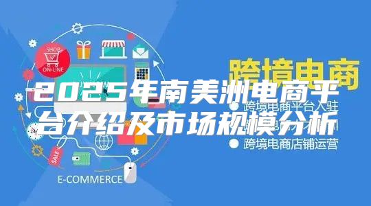 2025年南美洲电商平台介绍及市场规模分析