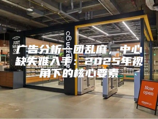 广告分析一团乱麻，中心缺失难入手：2025年视角下的核心要素