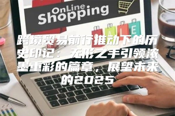 跨境贸易前行推动下的历史印记：无形之手引领浓墨重彩的篇章，展望未来的2025