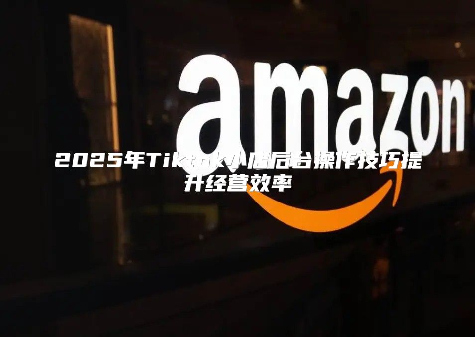 2025年Tiktok小店后台操作技巧提升经营效率