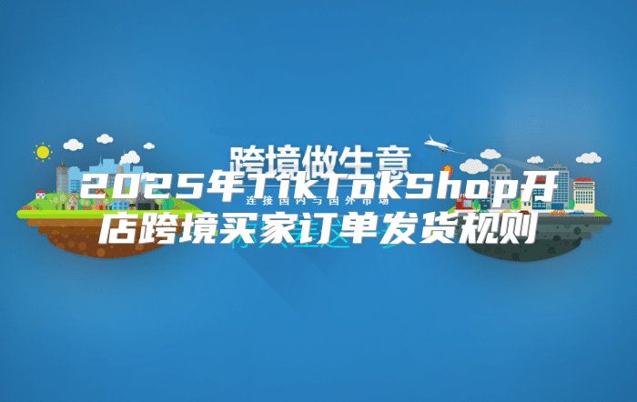 2025年TikTokShop开店跨境买家订单发货规则