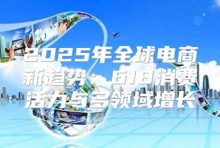 2025年全球电商新趋势：618消费活力与多领域增长