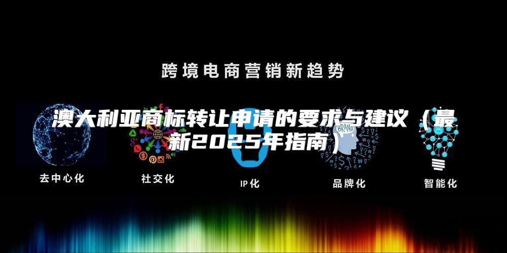 澳大利亚商标转让申请的要求与建议最新2025年指南