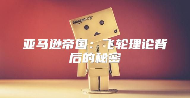 亚马逊帝国：飞轮理论背后的秘密