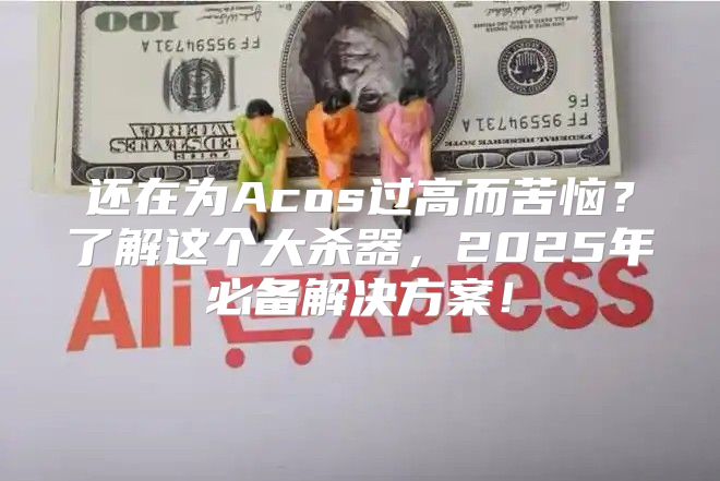 还在为Acos过高而苦恼？了解这个大杀器，2025年必备解决方案！