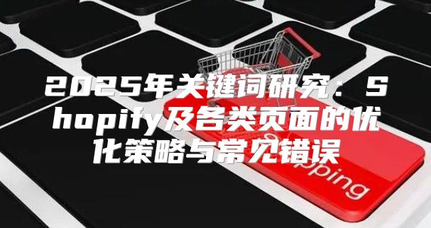 2025年关键词研究：Shopify及各类页面的优化策略与常见错误